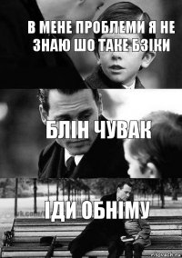 блін чувак іди обніму в мене проблеми я не знаю шо таке бзіки