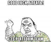 good luck, блеать! e3s platform team