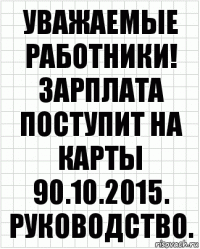 Уважаемые работники!
Зарплата поступит на карты 90.10.2015.
Руководство.