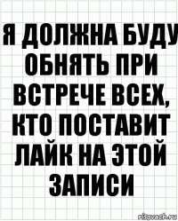 я должна буду обнять при встрече всех, кто поставит лайк на этой записи