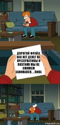 Дорогой Фрай у нас нет денег на презервативы и поэтому мы не сможем занимался. .. лила