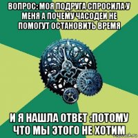 вопрос: моя подруга спросила у меня а почему часодеи не помогут остановить время и я нашла ответ :потому что мы этого не хотим