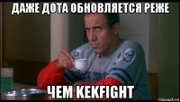 даже дота обновляется реже чем kekfight