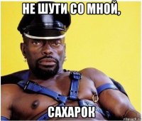 не шути со мной, сахарок