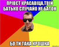 прівєт красавіца,твій батько случайо не батон бо ти така крошка