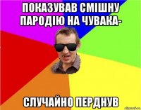 показував смішну пародію на чувака- случайно перднув