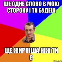 ше одне слово в мою сторону і ти будеш ще жирніша ніж ти є