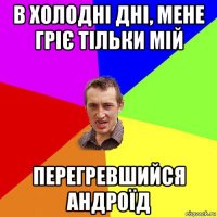 в холодні дні, мене гріє тільки мій перегревшийся андроїд