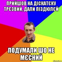 прийшов на діскатєку трєзвий, дали піздюлєй подумали шо не мєсний