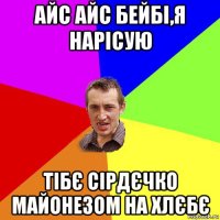 айс айс бейбі,я нарісую тібє сірдєчко майонезом на хлєбє