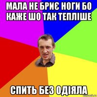 мала не бриє ноги бо каже шо так тепліше спить без одіяла