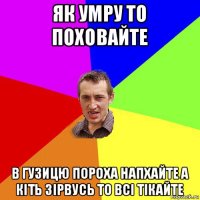 як умру то поховайте в гузицю пороха напхайте а кіть зірвусь то всі тікайте