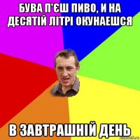 бува п'єш пиво, и на десятій літрі окунаешся в завтрашній день