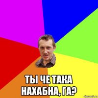  ты че така нахабна, га?