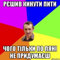 рєшив кинути пити чого тільки по пяні не придумаєш