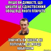 якшо ви думаєте, що цибуля це єдінствєнний овощ від якого плачуть значить ви ніколи не получали по морді кабачком