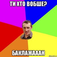 ти хто вобше? баклажааан