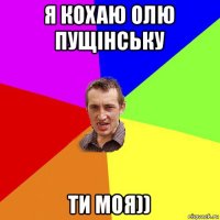 я кохаю олю пущінську ти моя))