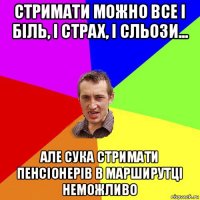 стримати можно все і біль, і страх, і сльози... але сука стримати пенсіонерів в марширутці неможливо