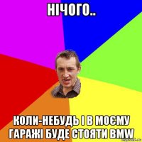 нічого.. коли-небудь і в моєму гаражі буде стояти bmw