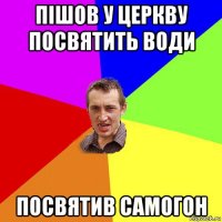 пішов у церкву посвятить води посвятив самогон