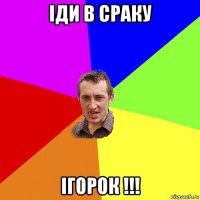 іди в сраку ігорок !!!