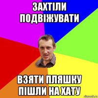 захтіли подвіжувати взяти пляшку пішли на хату