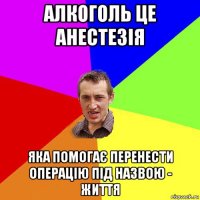 алкоголь це анестезія яка помогає перенести операцію під назвою - життя