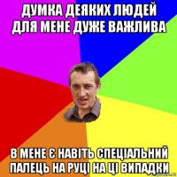 думка деяких людей для мене дуже важлива в мене є навіть спеціальний палець на руці на ці випадки