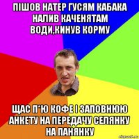 пішов натер гусям кабака налив каченятам води,кинув корму щас п*ю кофе і заповнюю анкету на передачу селянку на панянку