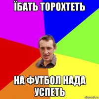 їбать торохтеть на футбол нада успеть