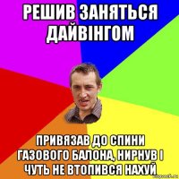 решив заняться дайвінгом привязав до спини газового балона, нирнув і чуть не втопився нахуй