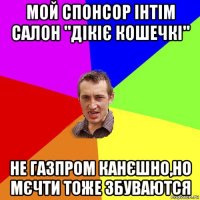 мой спонсор інтім салон "дікіє кошечкі" не газпром канєшно,но мєчти тоже збуваются