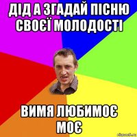 дід а згадай пісню своєї молодості вимя любимоє моє