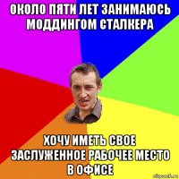 около пяти лет занимаюсь моддингом сталкера хочу иметь свое заслуженное рабочее место в офисе