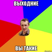 выходние вы такие