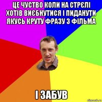 це чуство коли на стрєлі хотів виєбнутися і пиданути якусь круту фразу з фільма і забув