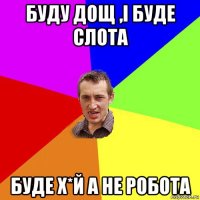 буду дощ ,і буде слота буде х*й а не робота