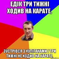 едік три тижні ходив на карате, зустрівся з хуліганами і три тижні не ходив на карате.