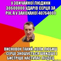 у звичайної людини 30600000 ударів серця за рік, а у закоханої 40764000 висновок такий: коли любиш - серце зношується швидше і бистріше наступає піздєц