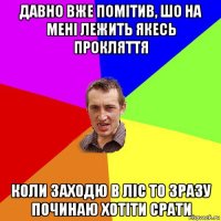 давно вже помітив, шо на мені лежить якесь прокляття коли заходю в ліс то зразу починаю хотіти срати