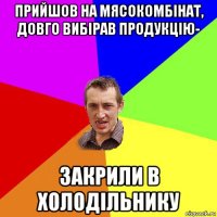 прийшов на мясокомбінат, довго вибірав продукцію- закрили в холодільнику