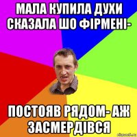 мала купила духи сказала шо фірмені- постояв рядом- аж засмердівся