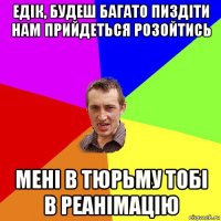 едік, будеш багато пиздіти нам прийдеться розойтись мені в тюрьму тобі в реанімацію