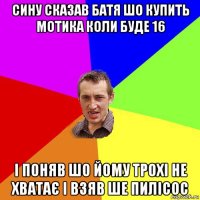 сину сказав батя шо купить мотика коли буде 16 і поняв шо йому трохі не хватає і взяв ше пилісос