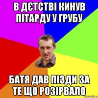 в дєтстві кинув пітарду у грубу батя дав пізди за те що розірвало