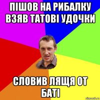 пішов на рибалку взяв татові удочки словив лящя от баті