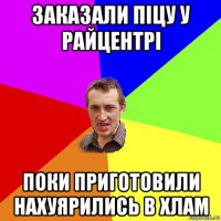 заказали піцу у райцентрі поки приготовили нахуярились в хлам