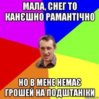 мала, снег то канєшно рамантічно но в мене немає грошей на подштаніки