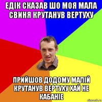 едiк сказав шо моя мала свиня крутанув вертуху прийшов додому малiй крутанув вертуху хай не кабанiе